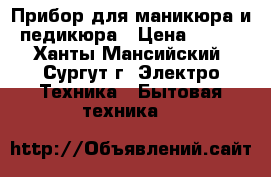 Прибор для маникюра и педикюра › Цена ­ 500 - Ханты-Мансийский, Сургут г. Электро-Техника » Бытовая техника   